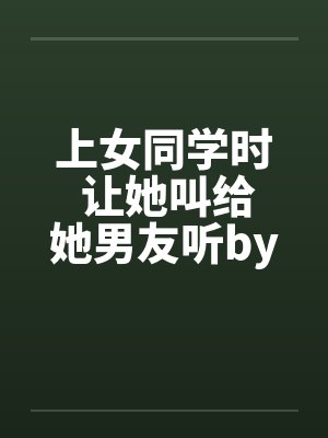 上女同学时 让她叫给她男友听by佚名封面