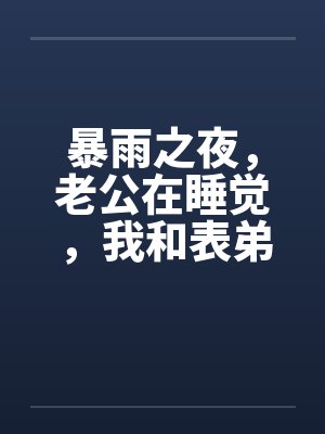 暴雨之夜，老公在睡觉，我和表弟在厨房by佚名笔趣阁无弹窗封面