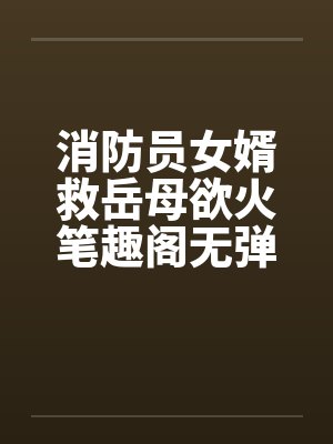 消防员女婿救岳母欲火笔趣阁无弹窗封面