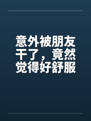 意外被朋友干了，竟然觉得好舒服好棒封面
