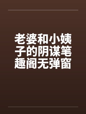 老婆和小姨子的阴谋笔趣阁无弹窗封面