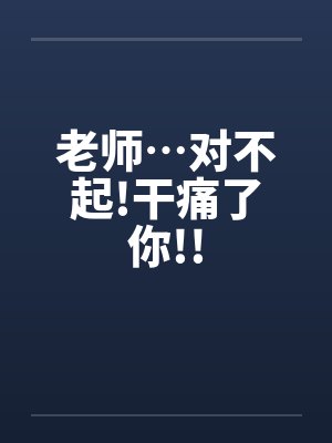 老师…对不起!干痛了你!!封面