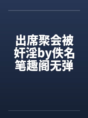 出席聚会被奸淫by佚名笔趣阁无弹窗封面