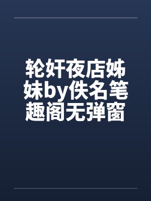 轮奸夜店姊妹by佚名笔趣阁无弹窗封面