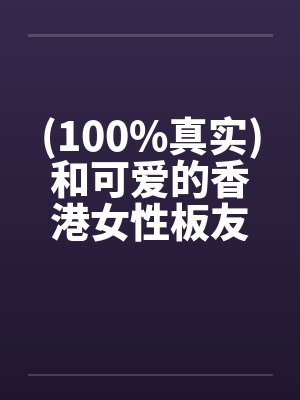 (100%真实)和可爱的香港女性板友的网爱实by佚名笔趣阁无弹窗封面