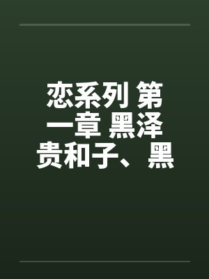 恋系列 第一章 黑泽贵和子、黑泽弘史by佚名笔趣阁无弹窗封面