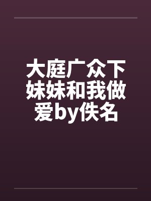 大庭广众下妹妹和我做爱by佚名封面