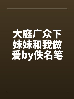 大庭广众下妹妹和我做爱by佚名笔趣阁无弹窗封面