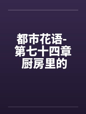 都市花语- 第七十四章 厨房里的狗男女封面
