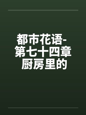 都市花语- 第七十四章 厨房里的狗男女笔趣阁无弹窗封面