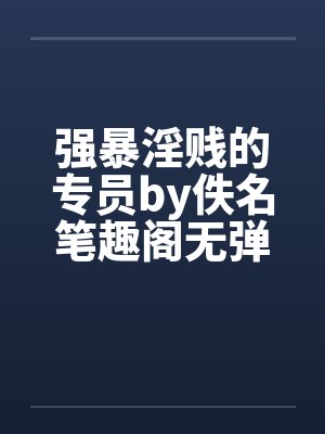 强暴淫贱的专员by佚名笔趣阁无弹窗封面