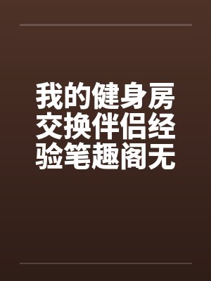 我的健身房交换伴侣经验笔趣阁无弹窗封面
