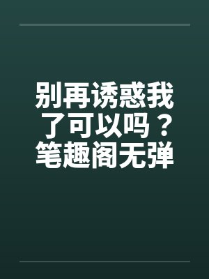 别再诱惑我了可以吗？笔趣阁无弹窗封面
