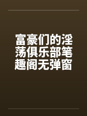 富豪们的淫荡俱乐部笔趣阁无弹窗封面