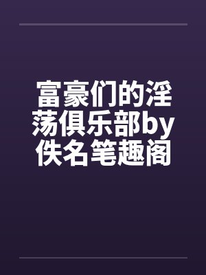 富豪们的淫荡俱乐部by佚名笔趣阁无弹窗封面