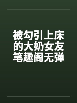 被勾引上床的大奶女友笔趣阁无弹窗封面