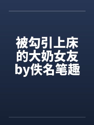 被勾引上床的大奶女友by佚名笔趣阁无弹窗封面