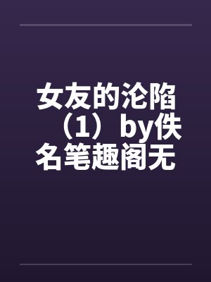 女友的沦陷（1）by佚名笔趣阁无弹窗封面