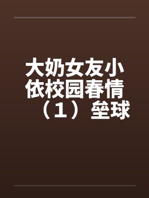 大奶女友小依校园春情（１）垒球甜心陈芝依by佚名封面