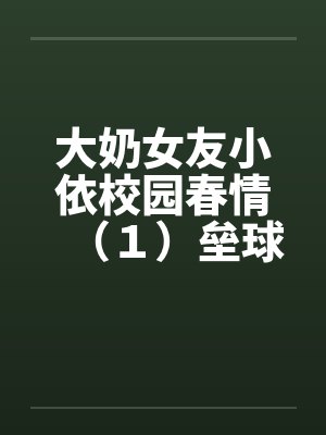 大奶女友小依校园春情（１）垒球甜心陈芝依笔趣阁无弹窗封面