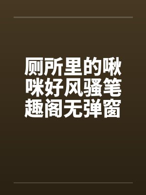 厕所里的啾咪好风骚笔趣阁无弹窗封面