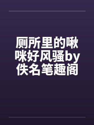 厕所里的啾咪好风骚by佚名笔趣阁无弹窗封面