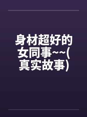 身材超好的女同事~~(真实故事)封面