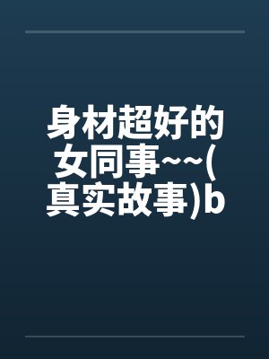身材超好的女同事~~(真实故事)by佚名封面
