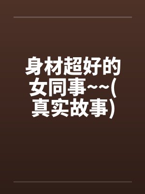 身材超好的女同事~~(真实故事)笔趣阁无弹窗封面