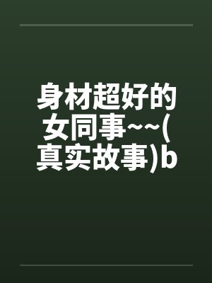 身材超好的女同事~~(真实故事)by佚名笔趣阁无弹窗封面