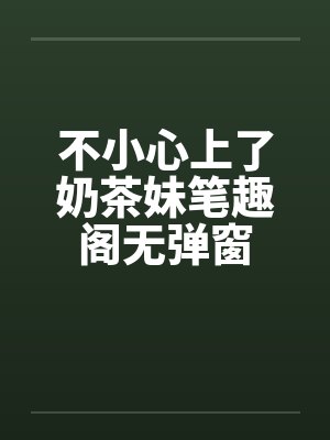 不小心上了奶茶妹笔趣阁无弹窗封面
