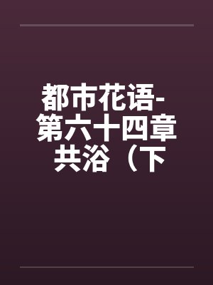 都市花语- 第六十四章 共浴（下）封面