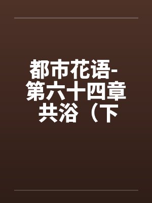 都市花语- 第六十四章 共浴（下）笔趣阁无弹窗封面
