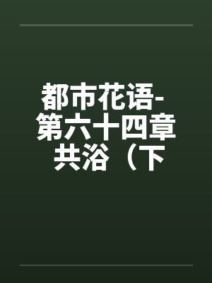 都市花语- 第六十四章 共浴（下）by佚名笔趣阁无弹窗封面