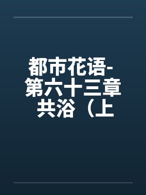 都市花语- 第六十三章 共浴（上）封面