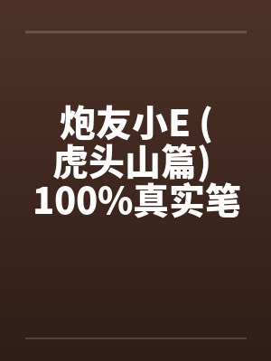 炮友小E (虎头山篇) 100%真实笔趣阁无弹窗封面