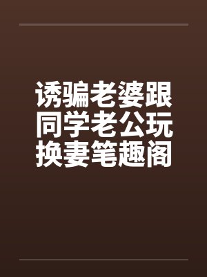 诱骗老婆跟同学老公玩换妻笔趣阁无弹窗封面