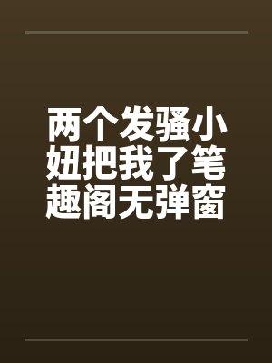 两个发骚小妞把我了笔趣阁无弹窗封面