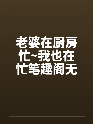 老婆在厨房忙~我也在忙笔趣阁无弹窗封面