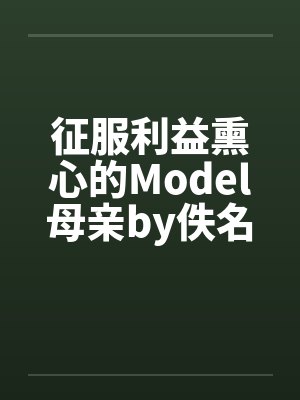 征服利益熏心的Model母亲by佚名笔趣阁无弹窗封面
