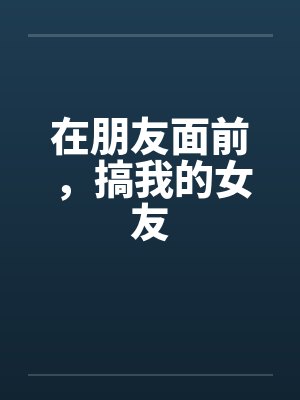 在朋友面前，搞我的女友封面