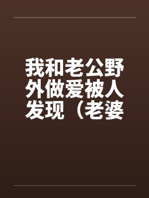我和老公野外做爱被人发现（老婆描述版）by佚名封面