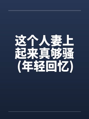这个人妻上起来真够骚(年轻回忆)封面