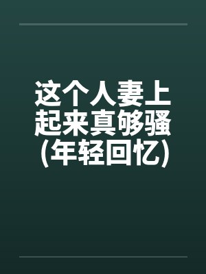 这个人妻上起来真够骚(年轻回忆)by佚名封面