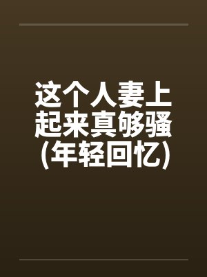 这个人妻上起来真够骚(年轻回忆)笔趣阁无弹窗封面