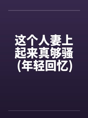 这个人妻上起来真够骚(年轻回忆)by佚名笔趣阁无弹窗封面