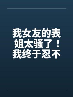 我女友的表姐太骚了！我终于忍不住设计他by佚名封面