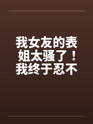 我女友的表姐太骚了！我终于忍不住设计他笔趣阁无弹窗封面