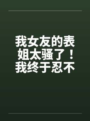 我女友的表姐太骚了！我终于忍不住设计他by佚名笔趣阁无弹窗封面