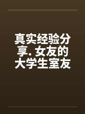 真实经验分享. 女友的大学生室友笔趣阁无弹窗封面